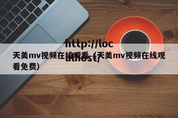 天美mv视频在线观看（天美mv视频在线观看免费）