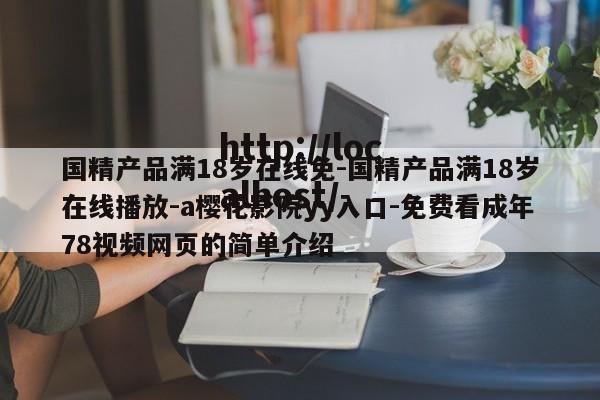 国精产品满18岁在线免-国精产品满18岁在线播放-a樱花影院yy入口-免费看成年78视频网页的简单介绍
