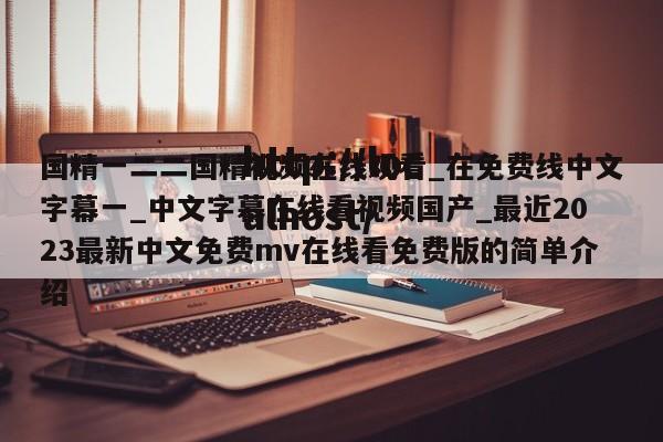 国精一二二国精视频在线观看_在免费线中文字幕一_中文字幕在线看视频国产_最近2023最新中文免费mv在线看免费版的简单介绍