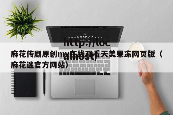 麻花传剧原创mv在线观看天美果冻网页版（麻花迷官方网站）