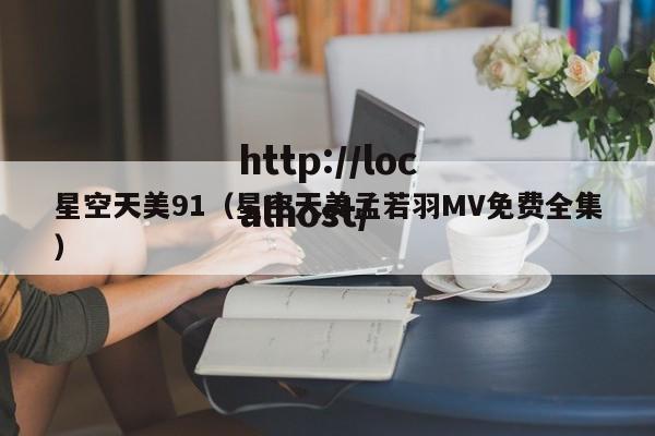 星空天美91（星空天美孟若羽MV免费全集）